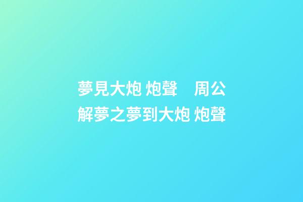 夢見大炮 炮聲　周公解夢之夢到大炮 炮聲